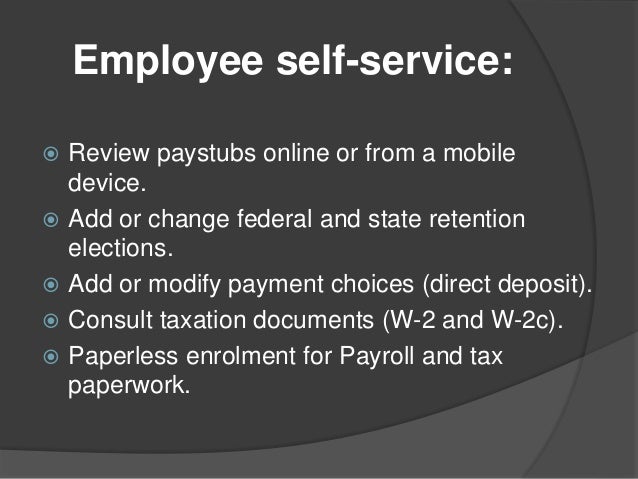 Employee self-service:
 Review paystubs online or from a mobile
device.
 Add or change federal and state retention
elections.
 Add or modify payment choices (direct deposit).
 Consult taxation documents (W-2 and W-2c).
 Paperless enrolment for Payroll and tax
paperwork.
 
