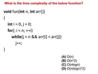 void fun(int n, int arr[])
{
int i = 0, j = 0;
for(; i < n; ++i)
while(j < n && arr[i] < arr[j])
j++;
}
What is the time complexity of the below function?
(A) O(n)
(B) O(n^2)
(C) O(nlogn)
(D) O(n(logn)^2)
 