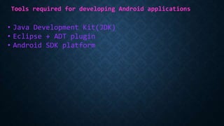 Tools required for developing Android applications
• Java Development Kit(JDK)
• Eclipse + ADT plugin
• Android SDK platform
 