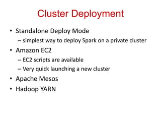 Cluster Deployment 
• Standalone Deploy Mode 
– simplest way to deploy Spark on a private cluster 
• Amazon EC2 
– EC2 scripts are available 
– Very quick launching a new cluster 
• Apache Mesos 
• Hadoop YARN 
 