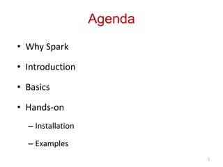 Agenda 
• Why Spark 
• Introduction 
• Basics 
• Hands-on 
– Installation 
– Examples 
2 
 