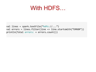 With HDFS… 
val lines = spark.textFile(“hdfs://...”) 
val errors = lines.filter(line => line.startsWith(“ERROR”)) 
println(Total errors: + errors.count()) 
 