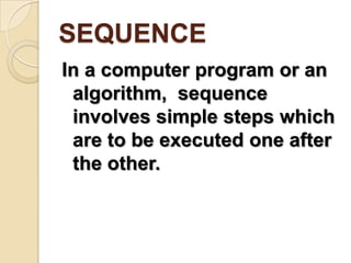 SEQUENCEIn a computer program or an algorithm,  sequence involves simple steps which are to be executed one after the other. 