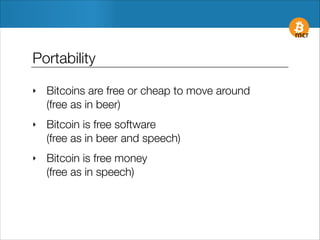 Portability
‣

Bitcoins are free or cheap to move around 
(free as in beer)

‣

Bitcoin is free software 
(free as in beer and speech)

‣

Bitcoin is free money 
(free as in speech)

 