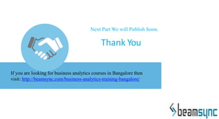 Thank You
If you are looking for business analytics courses in Bangalore then
visit: http://beamsync.com/business-analytics-training-bangalore/
Next Part We will Publish Soon.
 