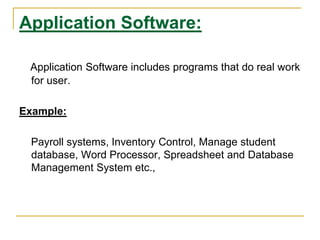 Application Software:
Application Software includes programs that do real work
for user.
Example:
Payroll systems, Inventory Control, Manage student
database, Word Processor, Spreadsheet and Database
Management System etc.,
 