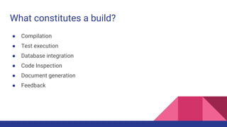 What constitutes a build?
● Compilation
● Test execution
● Database integration
● Code Inspection
● Document generation
● Feedback
 