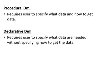 Procedural Dml
• Requires user to specify what data and how to get
  data.

Declarative Dml
• Requires user to specify what data are needed
  without specifying how to get the data.
 