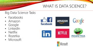 WHAT IS DATA SCIENCE?
Big Data Science T
asks
• Facebooks
• Amazon
• Google
• Linkedln
• Netflix
• Rozetka
• Microsoft
 