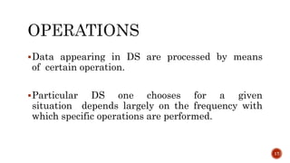 Data appearing in DS are processed by means
of certain operation.
Particular DS one chooses for a given
situation depends largely on the frequency with
which specific operations are performed.
17
 