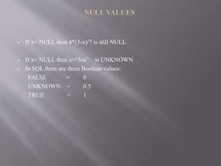  If x= NULL then 4*(3-x)/7 is still NULL
 If x= NULL then x=“Joe” is UNKNOWN
 In SQL there are three Boolean values:
FALSE = 0
UNKNOWN = 0.5
TRUE = 1
 