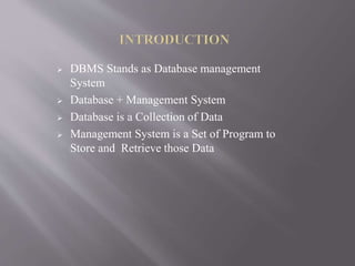  DBMS Stands as Database management
System
 Database + Management System
 Database is a Collection of Data
 Management System is a Set of Program to
Store and Retrieve those Data
 