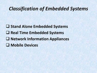Classification of Embedded Systems
 Stand Alone Embedded Systems
 Real Time Embedded Systems
 Network Information Appliances
 Mobile Devices
 