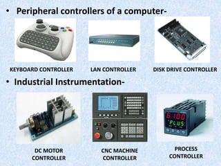 • Peripheral controllers of a computer-
• Industrial Instrumentation-
KEYBOARD CONTROLLER LAN CONTROLLER DISK DRIVE CONTROLLER
DC MOTOR
CONTROLLER
CNC MACHINE
CONTROLLER
PROCESS
CONTROLLER
 