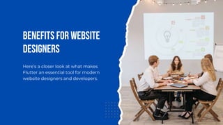 Benefits for Website
Designers
Here’s a closer look at what makes
Flutter an essential tool for modern
website designers and developers.
 