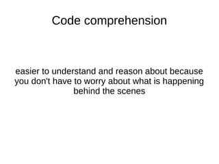 Code comprehension
easier to understand and reason about because
you don't have to worry about what is happening
behind the scenes
 
