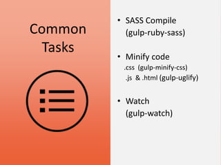 Common
Tasks
• SASS Compile
(gulp-ruby-sass)
• Minify code
.css (gulp-minify-css)
.js & .html (gulp-uglify)
• Watch
(gulp-watch)
 