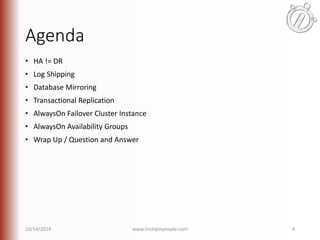 Agenda 
• HA != DR 
• Log Shipping 
• Database Mirroring 
• Transactional Replication 
• AlwaysOn Failover Cluster Instance 
• AlwaysOn Availability Groups 
• Wrap Up / Question and Answer 
10/14/2014 www.linchpinpeople.com 4 
 