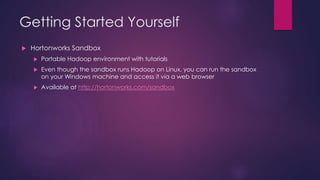Getting Started Yourself
 Hortonworks Sandbox
 Portable Hadoop environment with tutorials
 Even though the sandbox runs Hadoop on Linux, you can run the sandbox
on your Windows machine and access it via a web browser
 Available at http://hortonworks.com/sandbox
 