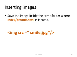 Inserting Images
• Save the image inside the same folder where
  index/default.html is located.


 <img src =“ smile.jpg”/>



                     2013/02/20                 30
 