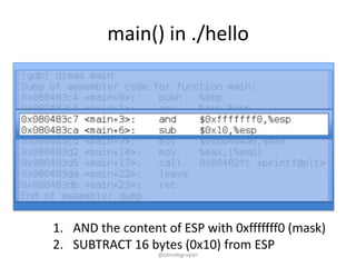 main() in ./hello




1. AND the content of ESP with 0xfffffff0 (mask)
2. SUBTRACT 16 bytes (0x10) from ESP
                  @johndegruyter
 