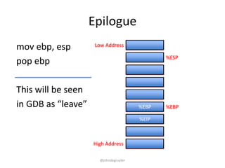 Epilogue
mov ebp, esp         Low Address

                                              %ESP
pop ebp

This will be seen
in GDB as “leave”                      %EBP   %EBP

                                       %EIP



                    High Address

                      @johndegruyter
 