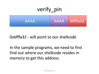 verify_pin
        AAAA                    AAAA   bffffa32


0xbfffa32 - will point to our shellcode

In the sample programs, we need to first
find out where our shellcode resides in
memory to get this address.

                    @johndegruyter
 