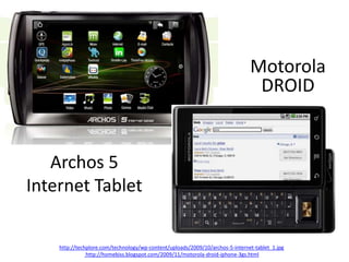 Archos 5
Internet Tablet
http://techplore.com/technology/wp-content/uploads/2009/10/archos-5-internet-tablet_1.jpg
http://homebiss.blogspot.com/2009/11/motorola-droid-iphone-3gs.html
Motorola
DROID
 