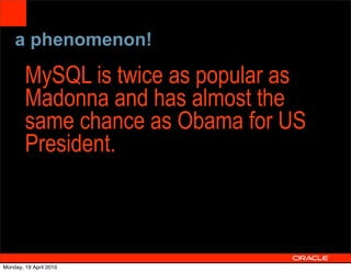 a phenomenon!

        MySQL is twice as popular as
        Madonna and has almost the
        same chance as Obama for US
        President.


                                  25


Monday, 19 April 2010
 