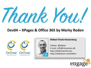 Mikkel Flindt Heisterberg
Twitter: @lekkim
E-mail: mfh@intravision.dk
http://lekkimworld.com
http://slideshare.net/lekkim
Dev04 – XPages & Office 365 by Marky Roden
 