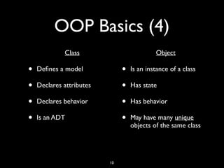 OOP Basics (4)
• Class
• Deﬁnes a model
• Declares attributes
• Declares behavior
• Is an ADT
• Object
• Is an instance of a class
• Has state
• Has behavior
• May have many unique
objects of the same class
10
 