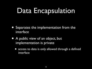 Data Encapsulation
• Separates the implementation from the
interface
• A public view of an object, but
implementation is private
• access to data is only allowed through a deﬁned
interface
12
 