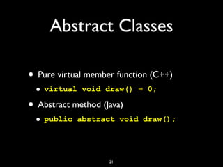 Abstract Classes
• Pure virtual member function (C++)
• virtual void draw() = 0;
• Abstract method (Java)
• public abstract void draw();
21
 