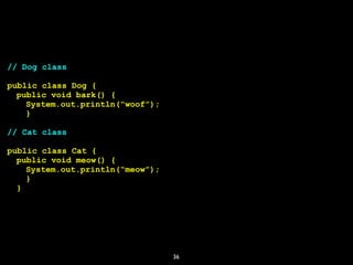 36
// Dog class
public class Dog {
public void bark() {
System.out.println(“woof”);
}
// Cat class
public class Cat {
public void meow() {
System.out.println(“meow”);
}
}
 