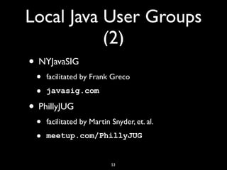 Local Java User Groups
(2)
• NYJavaSIG
• facilitated by Frank Greco
• javasig.com
• PhillyJUG
• facilitated by Martin Snyder, et. al.
• meetup.com/PhillyJUG
53
 