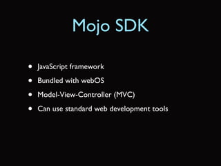 Mojo SDK

•   JavaScript framework

•   Bundled with webOS

•   Model-View-Controller (MVC)

•   Can use standard web development tools
 