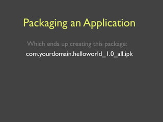 Packaging an Application
Which ends up creating this package:
com.yourdomain.helloworld_1.0_all.ipk
 