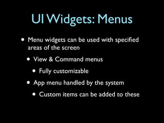 UI Widgets: Menus
• Menu widgets can be used with speciﬁed
  areas of the screen
 • View & Command menus
  • Fully customizable
 • App menu handled by the system
  • Custom items can be added to these
 