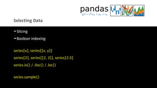 Selecting Data
-Slicing
-Boolean indexing
series[x], series[[x, y]]
series[2], series[[2, 3]], series[2:3]
series.ix() / .iloc() / .loc()
series.sample()
 