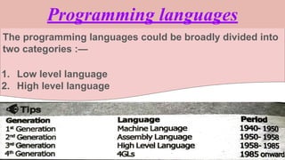 Programming languages
The programming languages could be broadly divided into
two categories :—
1. Low level language
2. High level language
 