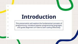 Introduction
This presentation will explore the fundamental concepts of
programming, introduce popular programming languages,
and guide beginners on how to start coding effectively.
 