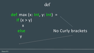 def
Demo011
def max (x: Int, y: Int) =
If (x > y)
x
else No Curly brackets
y
 