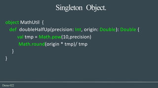 Singleton Object.
Demo022
object MathUtil {
def doubleHalfUp(precision: Int, origin: Double): Double {
val tmp = Math.pow(10,precision)
Math.round(origin * tmp)/ tmp
}
}
 