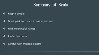 Summary of Scala.
❖ Keep it simple
❖ Don’t pack too much in one expression
❖ Find meaningful names
❖ Prefer functional
❖ Careful with mutable objects
 