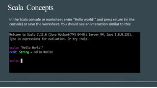 Scala Concepts
In the Scala console or worksheet enter "Hello world!" and press return (in the
console) or save the worksheet. You should see an interaction similar to this:
 