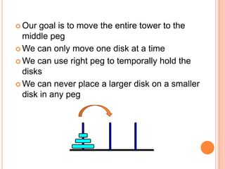  Our goal is to move the entire tower to the
middle peg
 We can only move one disk at a time
 We can use right peg to temporally hold the
disks
 We can never place a larger disk on a smaller
disk in any peg
 