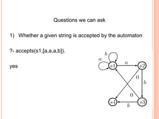 Questions we can ask
1) Whether a given string is accepted by the automaton
?- accepts(s1,[a,a,a,b]).
yes
 