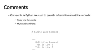 Comments
# Single Line Comment
"""
Multi-Line Comment
This is Line 2
This is Line 3
"""
• Single Line Comments
• Multi-Line Comments
– Comments in Python are used to provide information about lines of code.
 