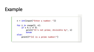 n = int(input("Enter a number: "))
for i in range(2, n):
if n % i == 0:
print("It's not prime; divisible by", i)
break
else:
print(f"{n} is a prime number!")
Example
 