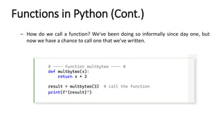 Functions in Python (Cont.)
– How do we call a function? We've been doing so informally since day one, but
now we have a chance to call one that we've written.
# ---- function multbytwo ---- #
def multbytwo(x):
return x * 2
result = multbytwo(3) # call the function
print(f"{result}")
 